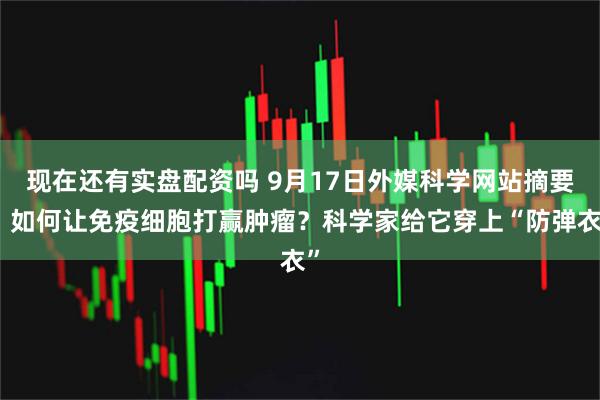 现在还有实盘配资吗 9月17日外媒科学网站摘要：如何让免疫细胞打赢肿瘤？科学家给它穿上“防弹衣”