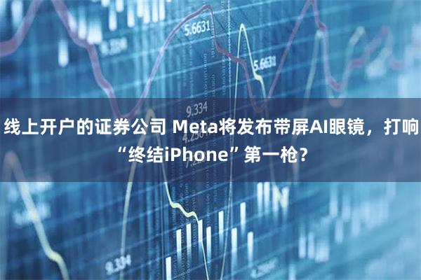线上开户的证券公司 Meta将发布带屏AI眼镜，打响“终结iPhone”第一枪？