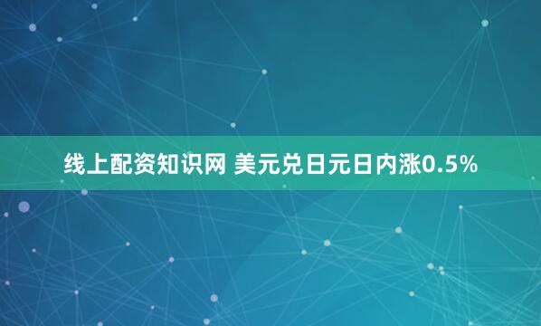 线上配资知识网 美元兑日元日内涨0.5%