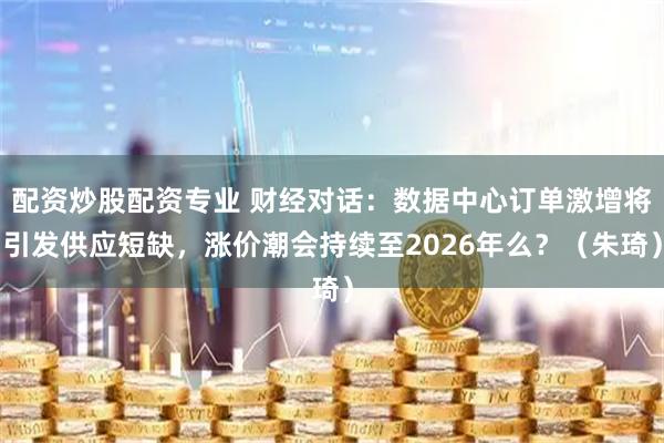 配资炒股配资专业 财经对话：数据中心订单激增将引发供应短缺，涨价潮会持续至2026年么？（朱琦）