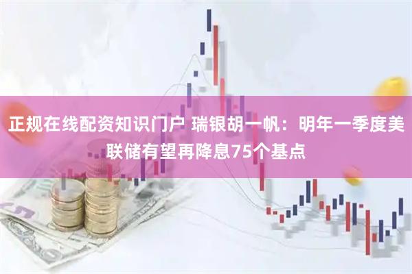 正规在线配资知识门户 瑞银胡一帆：明年一季度美联储有望再降息75个基点