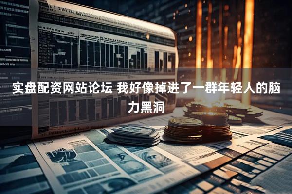 实盘配资网站论坛 我好像掉进了一群年轻人的脑力黑洞