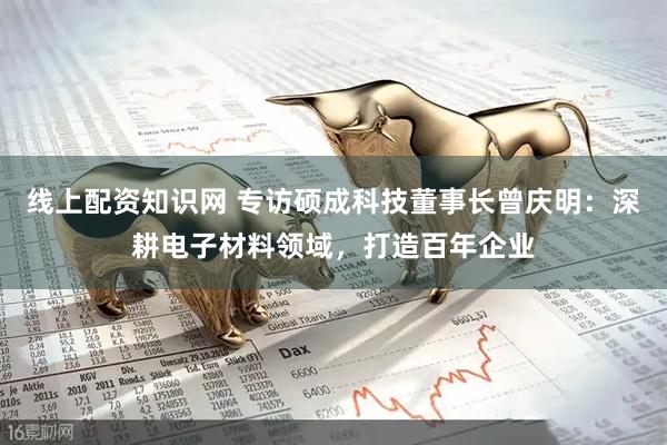 线上配资知识网 专访硕成科技董事长曾庆明：深耕电子材料领域，打造百年企业