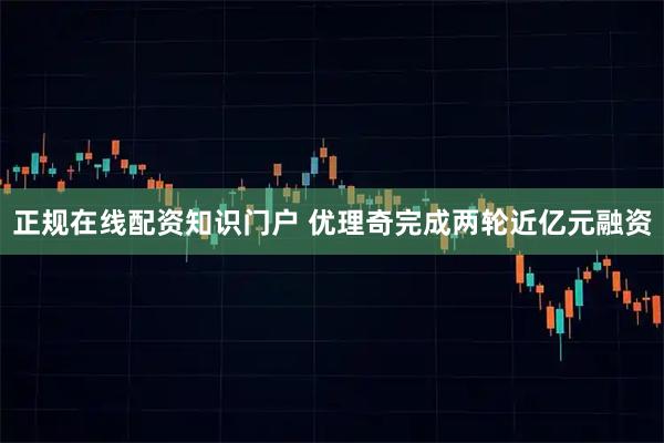 正规在线配资知识门户 优理奇完成两轮近亿元融资