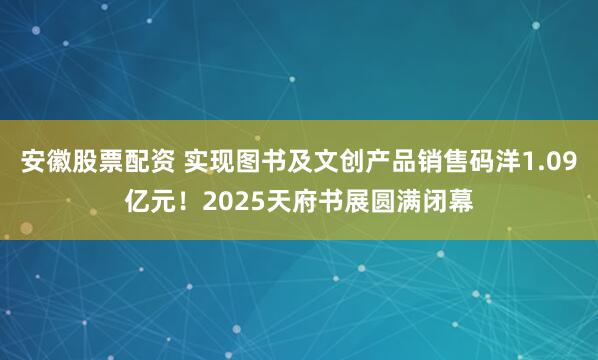 安徽股票配资 实现图书及文创产品销售码洋1.09亿元！2025天府书展圆满闭幕