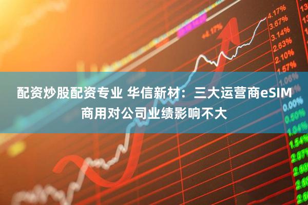 配资炒股配资专业 华信新材：三大运营商eSIM商用对公司业绩影响不大