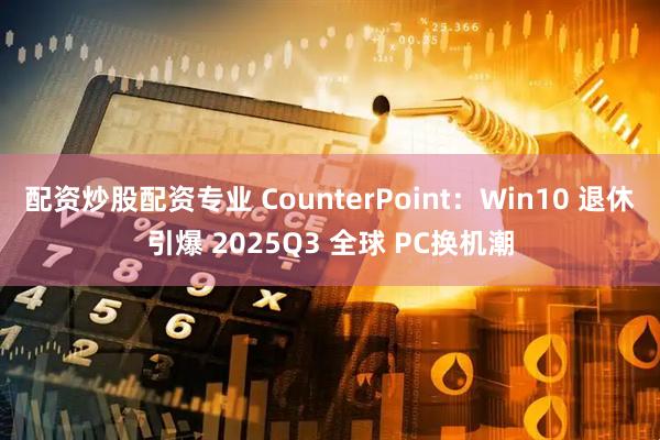 配资炒股配资专业 CounterPoint：Win10 退休引爆 2025Q3 全球 PC换机潮
