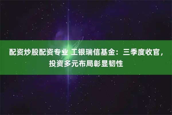 配资炒股配资专业 工银瑞信基金：三季度收官，投资多元布局彰显韧性