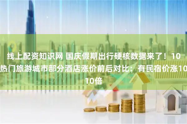 线上配资知识网 国庆假期出行硬核数据来了！10个热门旅游城市部分酒店涨价前后对比：有民宿价涨10倍