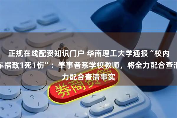 正规在线配资知识门户 华南理工大学通报“校内发生车祸致1死1伤”：肇事者系学校教师，将全力配合查清事实