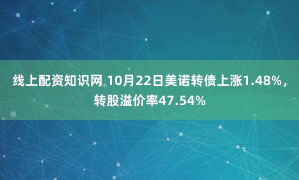 线上配资知识网 10月22日美诺转债上涨1.48%，转股溢价率47.54%