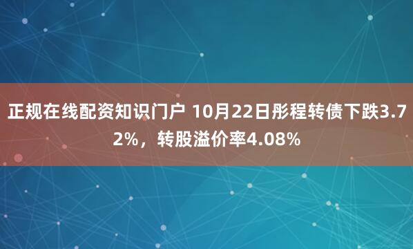 正规在线配资知识门户 10月22日彤程转债下跌3.72%，转股溢价率4.08%