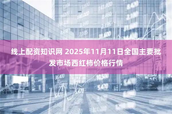 线上配资知识网 2025年11月11日全国主要批发市场西红柿价格行情