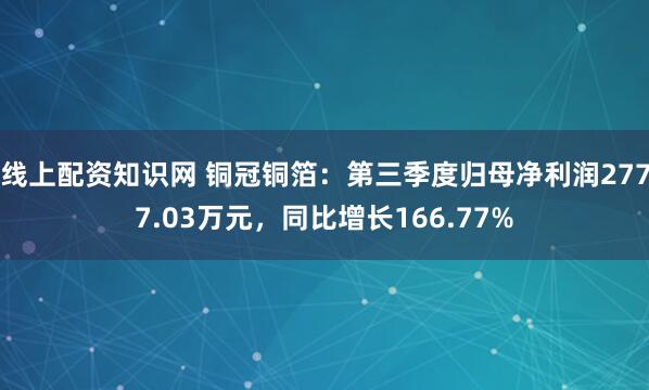 线上配资知识网 铜冠铜箔：第三季度归母净利润2777.03万元，同比增长166.77%