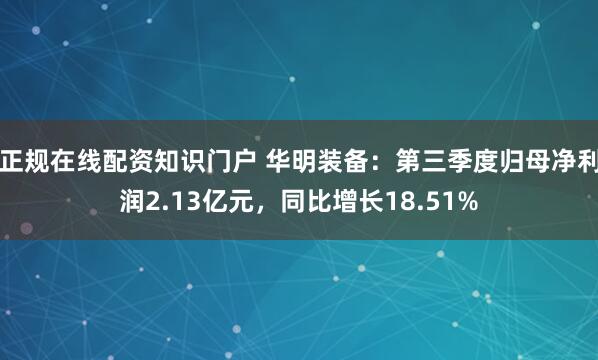 正规在线配资知识门户 华明装备：第三季度归母净利润2.13亿元，同比增长18.51%