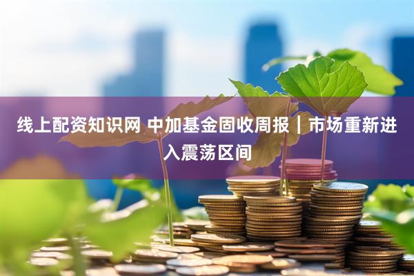 线上配资知识网 中加基金固收周报︱市场重新进入震荡区间