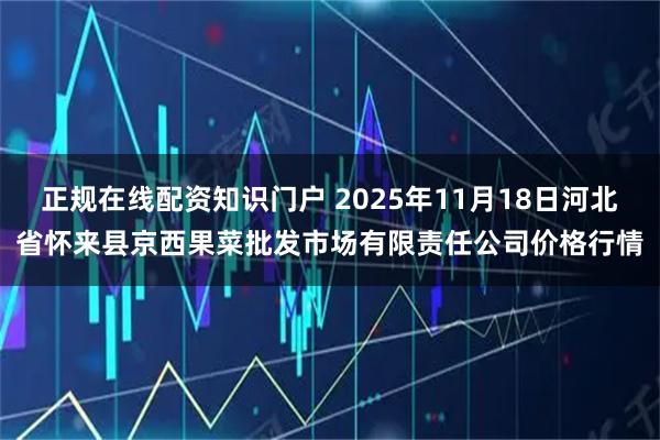 正规在线配资知识门户 2025年11月18日河北省怀来县京西果菜批发市场有限责任公司价格行情
