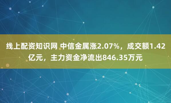 线上配资知识网 中信金属涨2.07%，成交额1.42亿元，主力资金净流出846.35万元