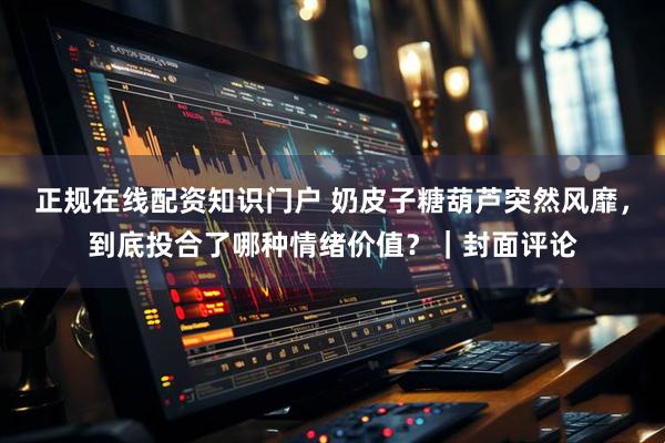 正规在线配资知识门户 奶皮子糖葫芦突然风靡，到底投合了哪种情绪价值？｜封面评论