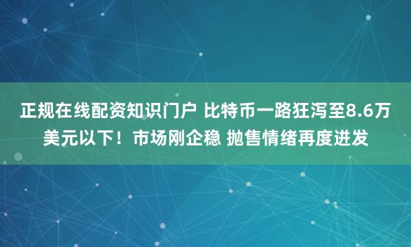 正规在线配资知识门户 比特币一路狂泻至8.6万美元以下！市场刚企稳 抛售情绪再度迸发
