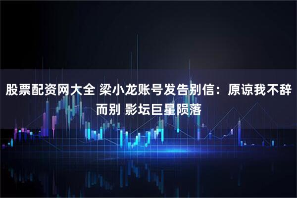 股票配资网大全 梁小龙账号发告别信：原谅我不辞而别 影坛巨星陨落