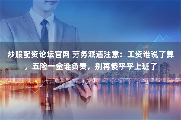 炒股配资论坛官网 劳务派遣注意：工资谁说了算，五险一金谁负责，别再傻乎乎上班了