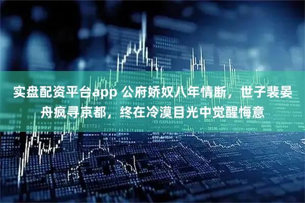 实盘配资平台app 公府娇奴八年情断，世子裴晏舟疯寻京都，终在冷漠目光中觉醒悔意