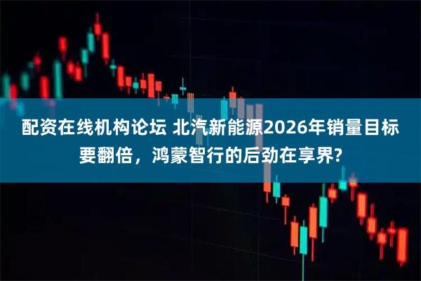 配资在线机构论坛 北汽新能源2026年销量目标要翻倍，鸿蒙智行的后劲在享界?