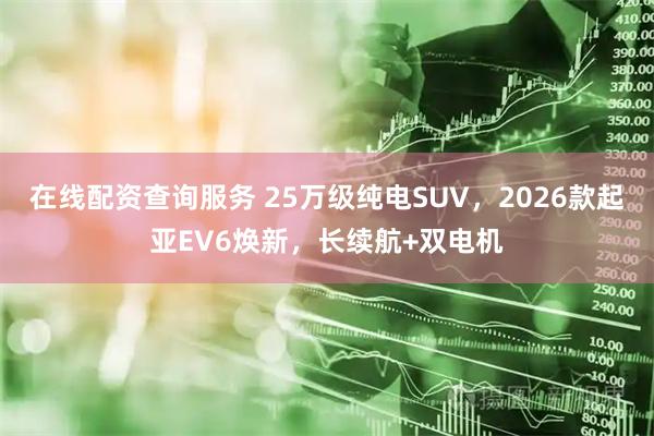 在线配资查询服务 25万级纯电SUV，2026款起亚EV6焕新，长续航+双电机