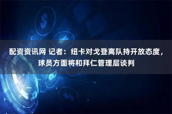 配资资讯网 记者：纽卡对戈登离队持开放态度，球员方面将和拜仁管理层谈判