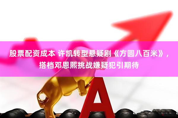 股票配资成本 许凯转型悬疑剧《方圆八百米》，搭档邓恩熙挑战嫌疑犯引期待