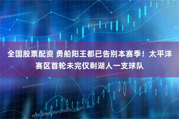 全国股票配资 勇船阳王都已告别本赛季！太平洋赛区首轮未完仅剩湖人一支球队