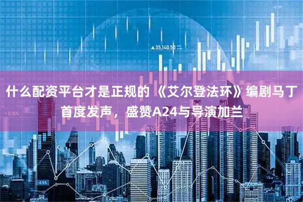 什么配资平台才是正规的 《艾尔登法环》编剧马丁首度发声，盛赞A24与导演加兰