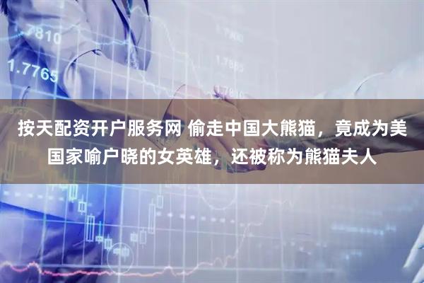 按天配资开户服务网 偷走中国大熊猫，竟成为美国家喻户晓的女英雄，还被称为熊猫夫人