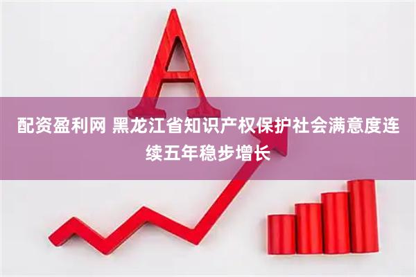 配资盈利网 黑龙江省知识产权保护社会满意度连续五年稳步增长