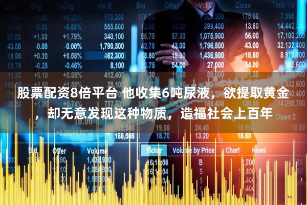 股票配资8倍平台 他收集6吨尿液，欲提取黄金，却无意发现这种物质，造福社会上百年