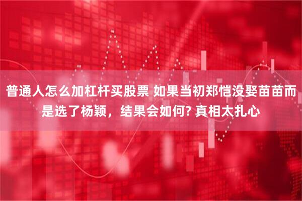 普通人怎么加杠杆买股票 如果当初郑恺没娶苗苗而是选了杨颖，结果会如何? 真相太扎心