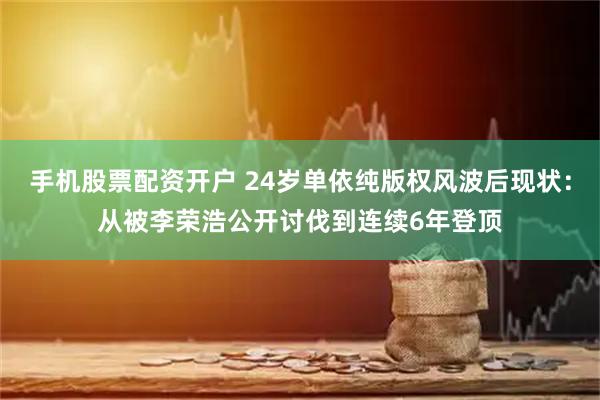 手机股票配资开户 24岁单依纯版权风波后现状：从被李荣浩公开讨伐到连续6年登顶