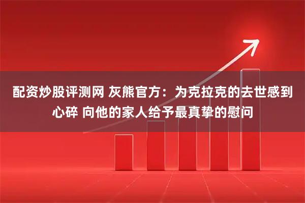 配资炒股评测网 灰熊官方：为克拉克的去世感到心碎 向他的家人给予最真挚的慰问
