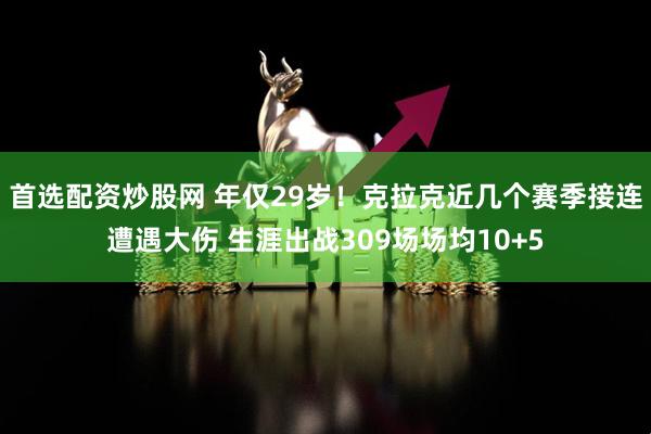首选配资炒股网 年仅29岁！克拉克近几个赛季接连遭遇大伤 生涯出战309场场均10+5