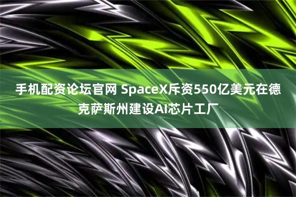 手机配资论坛官网 SpaceX斥资550亿美元在德克萨斯州建设AI芯片工厂