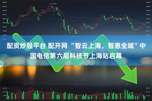 配资炒股平台 配开网 “智云上海，智惠全城”中国电信第六届科技节上海站启幕
