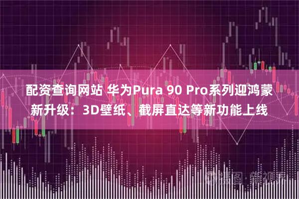 配资查询网站 华为Pura 90 Pro系列迎鸿蒙新升级：3D壁纸、截屏直达等新功能上线