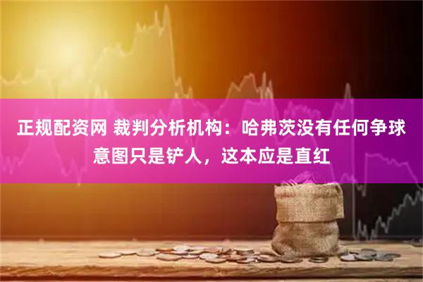 正规配资网 裁判分析机构：哈弗茨没有任何争球意图只是铲人，这本应是直红