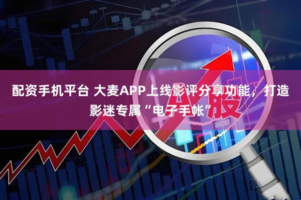 配资手机平台 大麦APP上线影评分享功能，打造影迷专属“电子手帐”