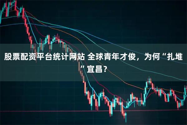 股票配资平台统计网站 全球青年才俊，为何“扎堆”宜昌？