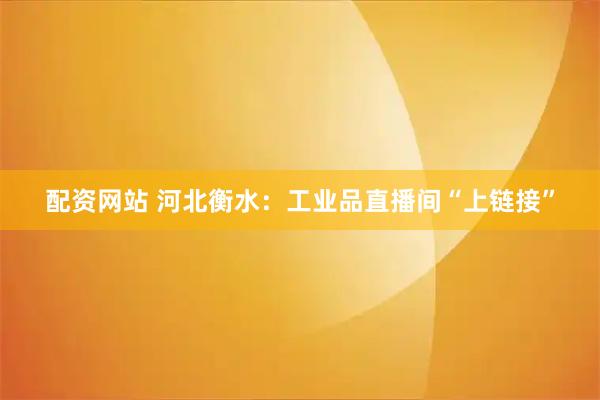 配资网站 河北衡水：工业品直播间“上链接”