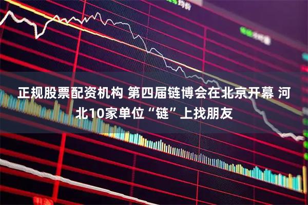 正规股票配资机构 第四届链博会在北京开幕 河北10家单位“链”上找朋友