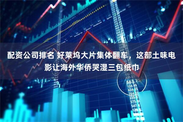 配资公司排名 好莱坞大片集体翻车，这部土味电影让海外华侨哭湿三包纸巾