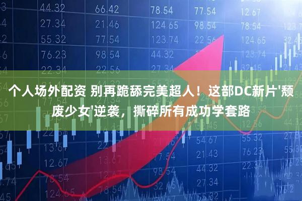个人场外配资 别再跪舔完美超人！这部DC新片'颓废少女'逆袭，撕碎所有成功学套路